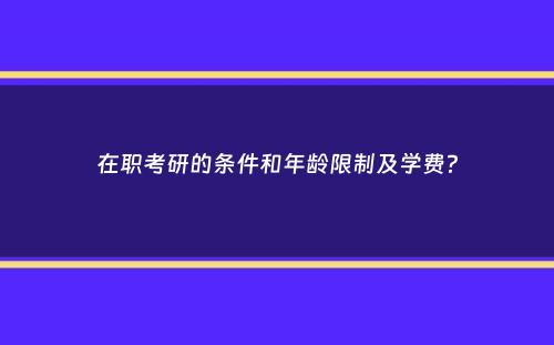 在职考研的条件和年龄限制及学费？