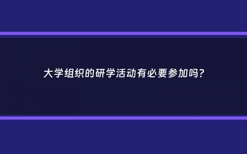 大学组织的研学活动有必要参加吗？