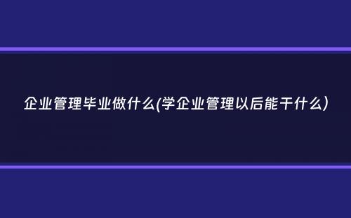 企业管理毕业做什么(学企业管理以后能干什么）