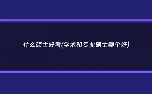 什么硕士好考(学术和专业硕士哪个好）