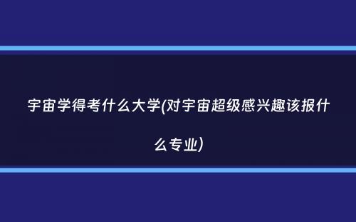 宇宙学得考什么大学(对宇宙超级感兴趣该报什么专业）