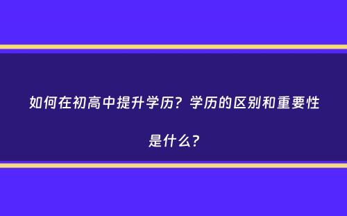 如何在初高中提升学历？学历的区别和重要性是什么？