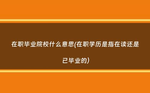 在职毕业院校什么意思(在职学历是指在读还是已毕业的）