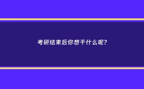 考研结束后你想干什么呢？