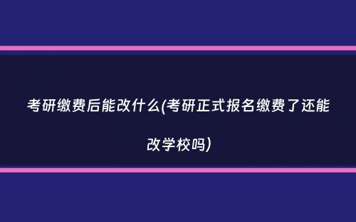 考研缴费后能改什么(考研正式报名缴费了还能改学校吗）