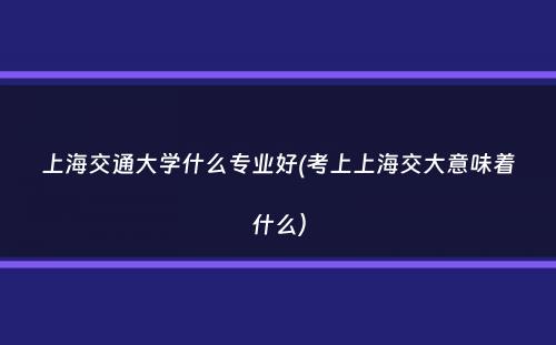 上海交通大学什么专业好(考上上海交大意味着什么）