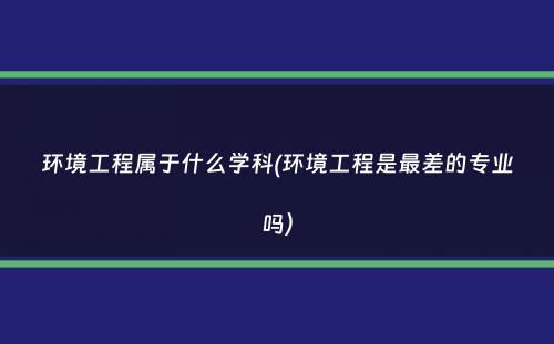 环境工程属于什么学科(环境工程是最差的专业吗）