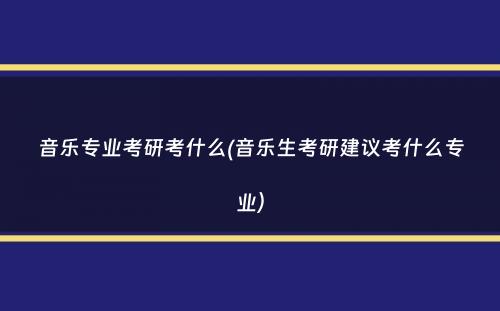 音乐专业考研考什么(音乐生考研建议考什么专业）