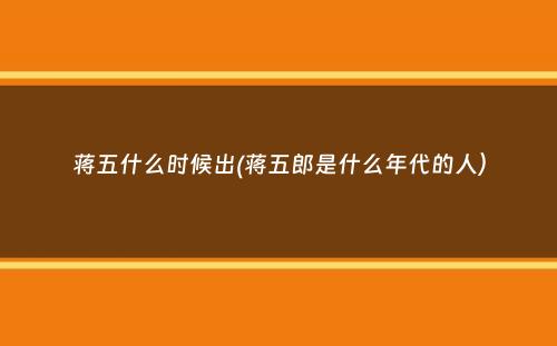 蒋五什么时候出(蒋五郎是什么年代的人）