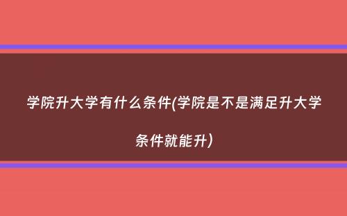 学院升大学有什么条件(学院是不是满足升大学条件就能升）