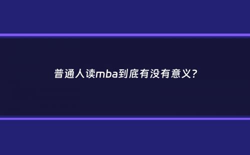 普通人读mba到底有没有意义？