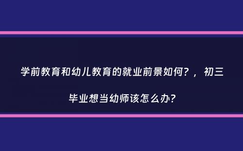 学前教育和幼儿教育的就业前景如何？，初三毕业想当幼师该怎么办？