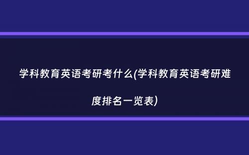 学科教育英语考研考什么(学科教育英语考研难度排名一览表）