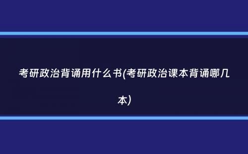 考研政治背诵用什么书(考研政治课本背诵哪几本）