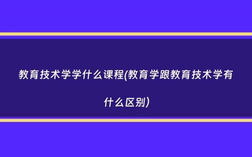 教育技术学学什么课程(教育学跟教育技术学有什么区别）