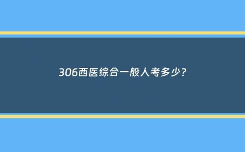 306西医综合一般人考多少？