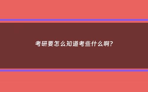 考研要怎么知道考些什么啊？