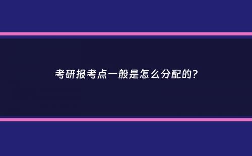 考研报考点一般是怎么分配的？