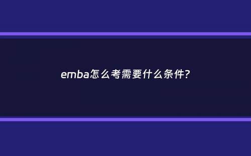 emba怎么考需要什么条件？