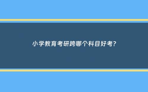 小学教育考研跨哪个科目好考？