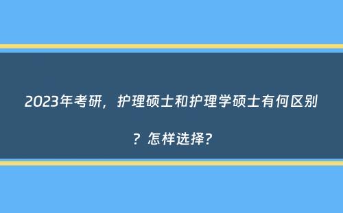 2023年考研，护理硕士和护理学硕士有何区别？怎样选择？