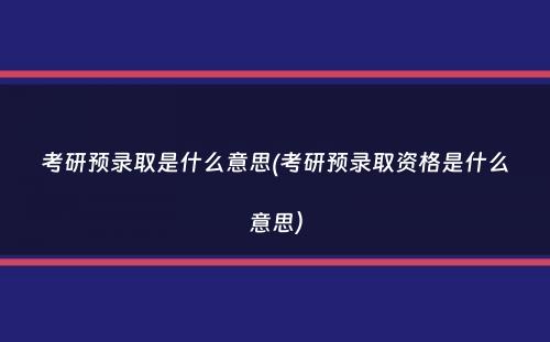 考研预录取是什么意思(考研预录取资格是什么意思）