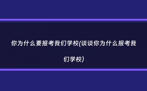 你为什么要报考我们学校(谈谈你为什么报考我们学校）