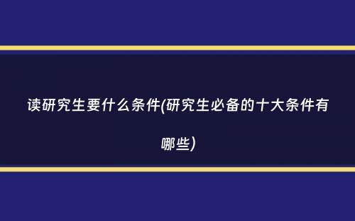 读研究生要什么条件(研究生必备的十大条件有哪些）