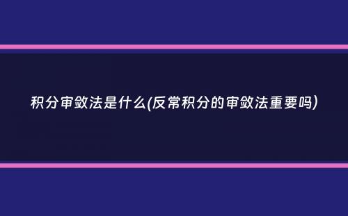 积分审敛法是什么(反常积分的审敛法重要吗）