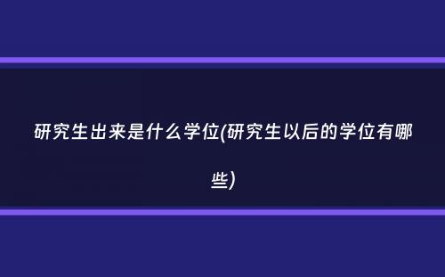 研究生出来是什么学位(研究生以后的学位有哪些）