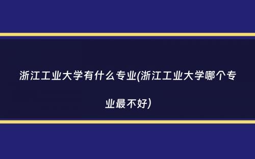 浙江工业大学有什么专业(浙江工业大学哪个专业最不好）