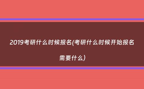 2019考研什么时候报名(考研什么时候开始报名需要什么）