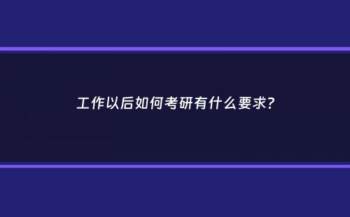 工作以后如何考研有什么要求？