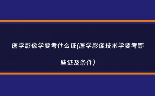 医学影像学要考什么证(医学影像技术学要考哪些证及条件）