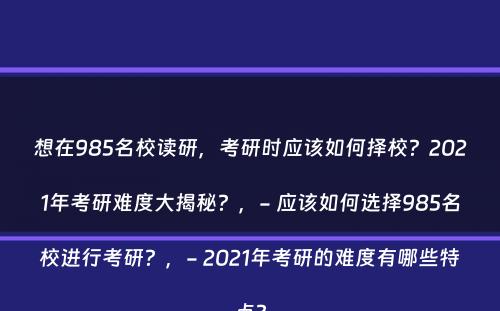 想在985名校读研，考研时应该如何择校？2021年考研难度大揭秘？，- 应该如何选择985名校进行考研？，- 2021年考研的难度有哪些特点？