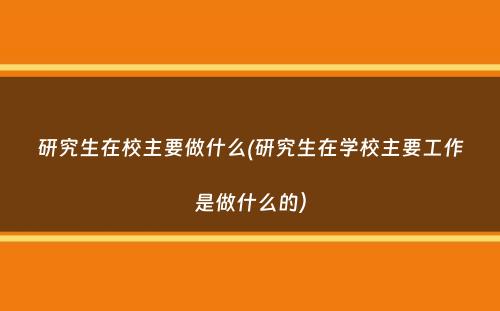 研究生在校主要做什么(研究生在学校主要工作是做什么的）