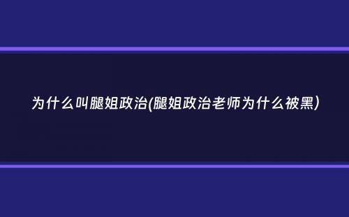 为什么叫腿姐政治(腿姐政治老师为什么被黑）