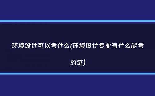 环境设计可以考什么(环境设计专业有什么能考的证）