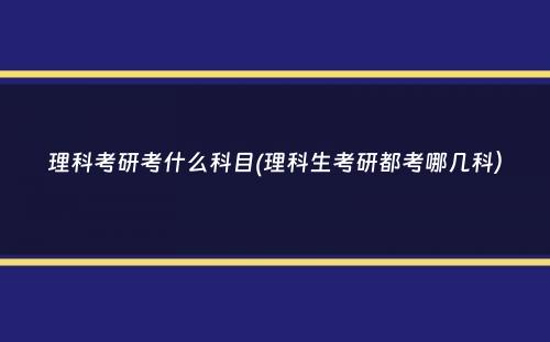 理科考研考什么科目(理科生考研都考哪几科）