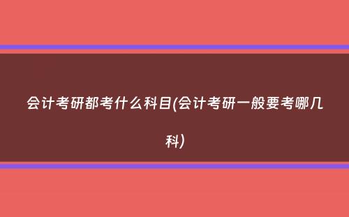 会计考研都考什么科目(会计考研一般要考哪几科）