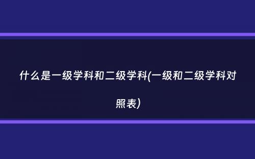 什么是一级学科和二级学科(一级和二级学科对照表）