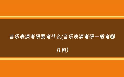 音乐表演考研要考什么(音乐表演考研一般考哪几科）