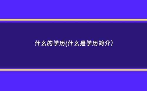 什么的学历(什么是学历简介）