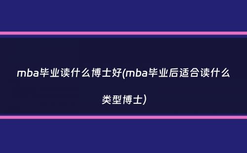 mba毕业读什么博士好(mba毕业后适合读什么类型博士）