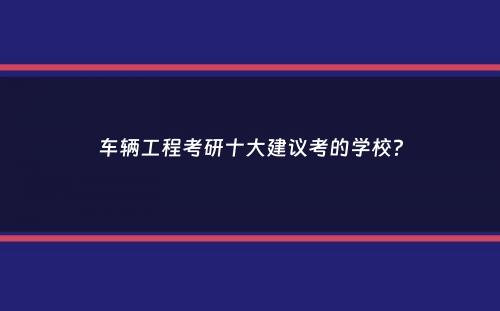 车辆工程考研十大建议考的学校？