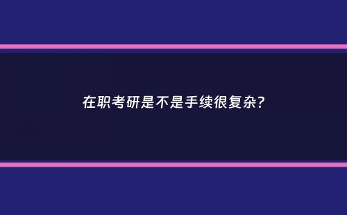 在职考研是不是手续很复杂？