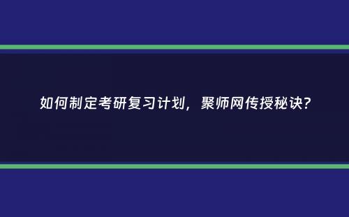 如何制定考研复习计划，聚师网传授秘诀？