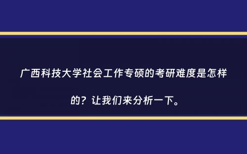 广西科技大学社会工作专硕的考研难度是怎样的？让我们来分析一下。