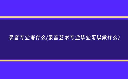 录音专业考什么(录音艺术专业毕业可以做什么）