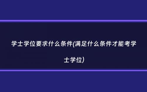 学士学位要求什么条件(满足什么条件才能考学士学位）